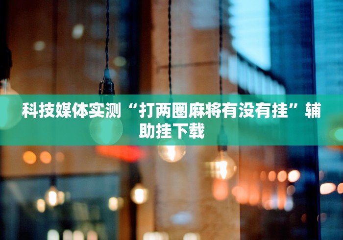科技媒体实测“打两圈麻将有没有挂”辅助挂下载