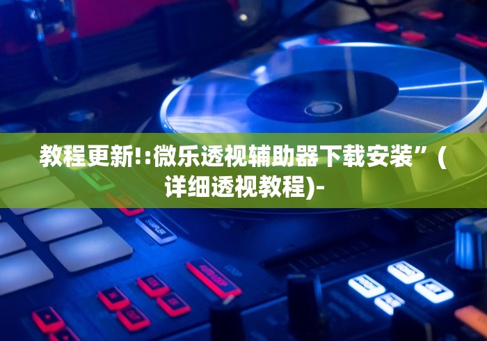 教程更新!:微乐透视辅助器下载安装”(详细透视教程)-