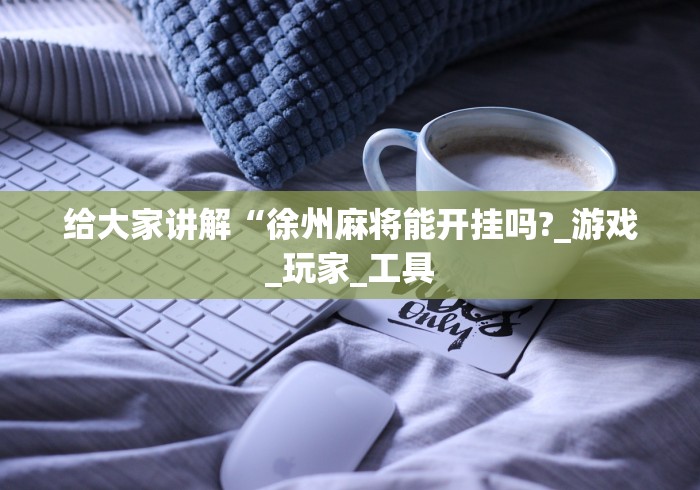 给大家讲解“徐州麻将能开挂吗?_游戏_玩家_工具 给大家讲解“徐州麻将能开挂吗?_游戏_玩家_工具