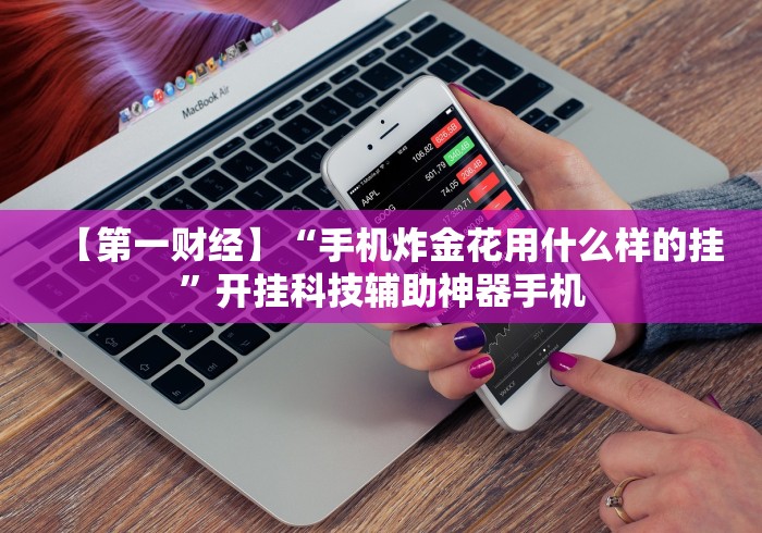 【第一财经】“手机炸金花用什么样的挂”开挂科技辅助神器手机