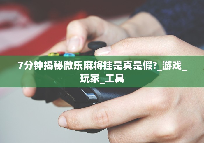 7分钟揭秘微乐麻将挂是真是假?_游戏_玩家_工具 7分钟揭秘微乐麻将挂是真是假?_游戏_玩家_工具